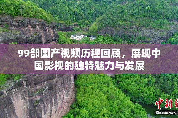 99部国产视频历程回顾，展现中国影视的独特魅力与发展