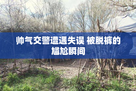 帅气交警遭遇失误 被脱裤的尴尬瞬间