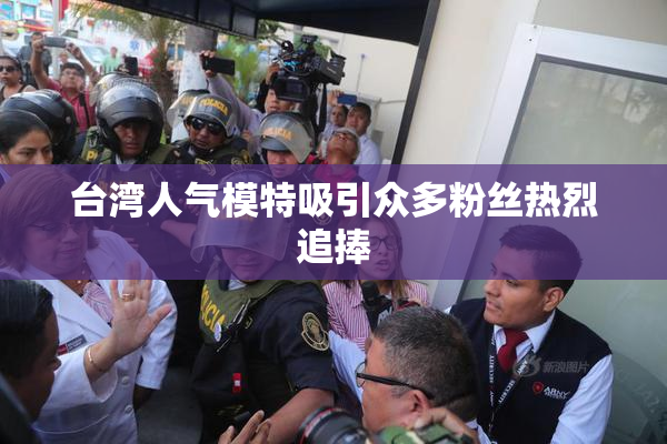 台湾人气模特吸引众多粉丝热烈追捧