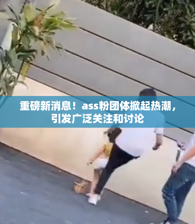 重磅新消息！ass粉团体掀起热潮，引发广泛关注和讨论