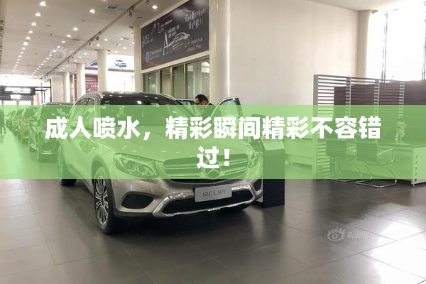 成人喷水，精彩瞬间精彩不容错过！