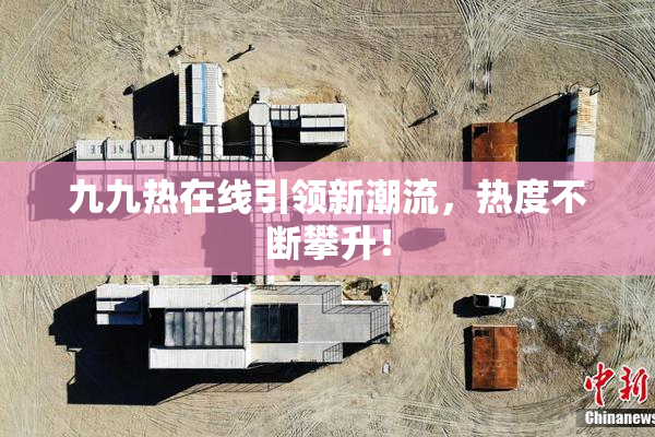 九九热在线引领新潮流，热度不断攀升！