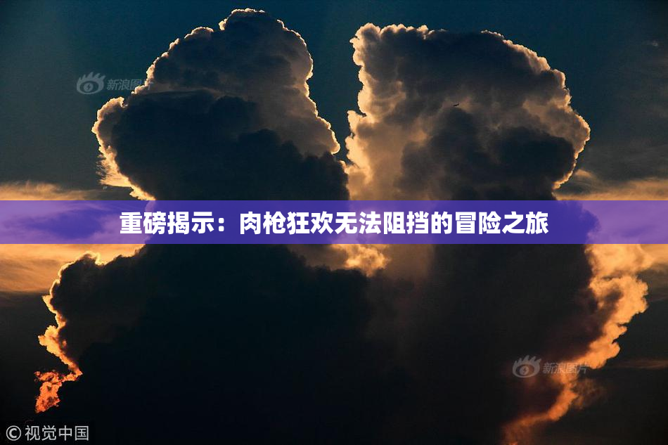 重磅揭示：肉枪狂欢无法阻挡的冒险之旅