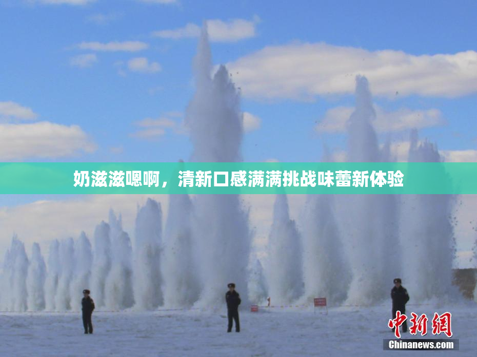 奶滋滋嗯啊，清新口感满满挑战味蕾新体验