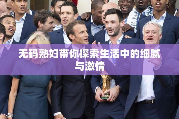 无码熟妇带你探索生活中的细腻与激情