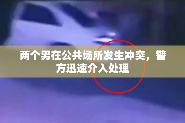 两个男在公共场所发生冲突，警方迅速介入处理