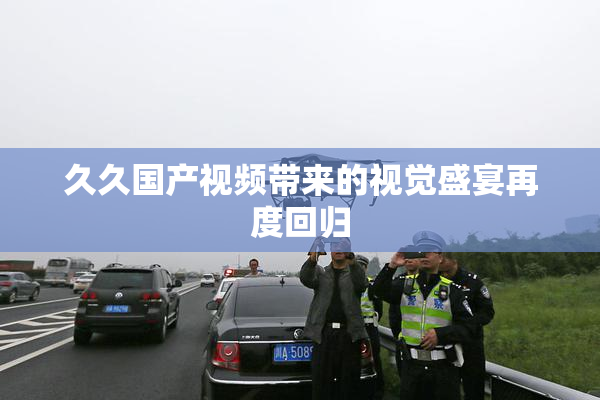 久久国产视频带来的视觉盛宴再度回归