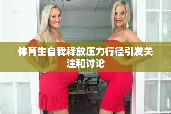 体育生自我释放压力行径引发关注和讨论