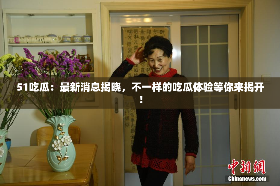 51吃瓜：最新消息揭晓，不一样的吃瓜体验等你来揭开！