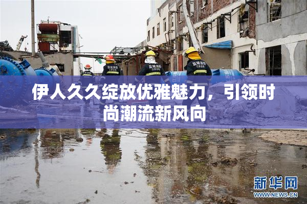 伊人久久绽放优雅魅力，引领时尚潮流新风向