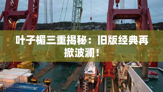 叶子楣三重揭秘：旧版经典再掀波澜！