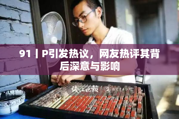 91丨P引发热议，网友热评其背后深意与影响