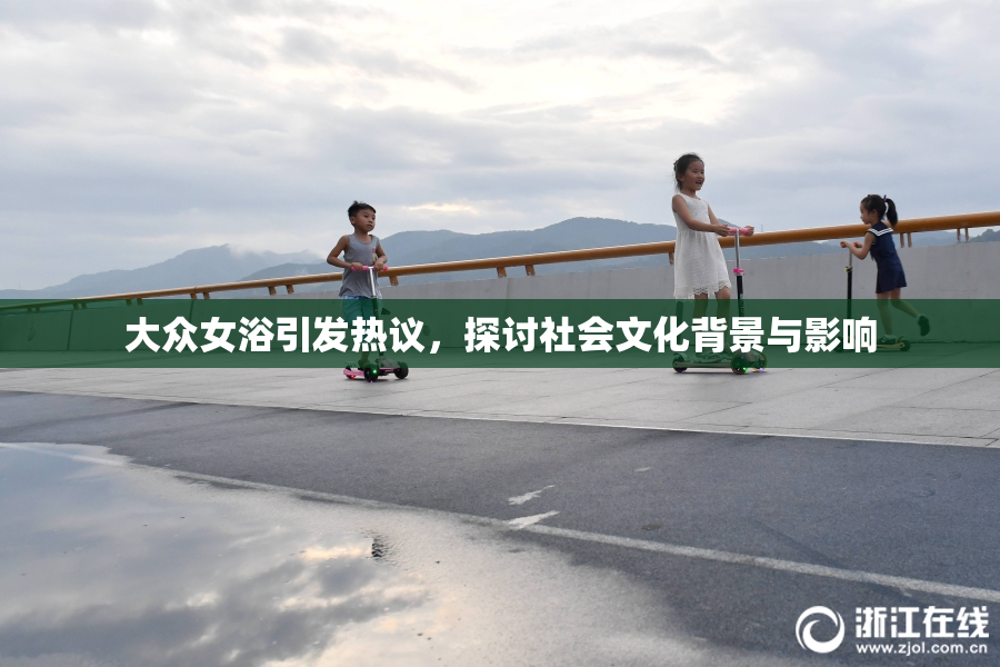 大众女浴引发热议，探讨社会文化背景与影响