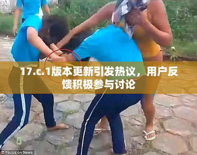 17.c.1版本更新引发热议，用户反馈积极参与讨论