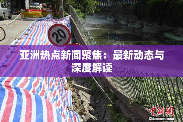 亚洲热点新闻聚焦：最新动态与深度解读