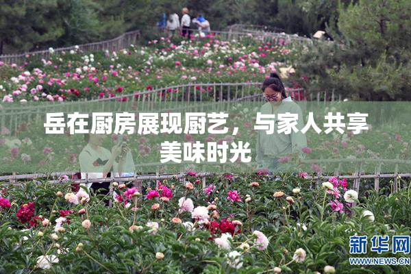岳在厨房展现厨艺，与家人共享美味时光