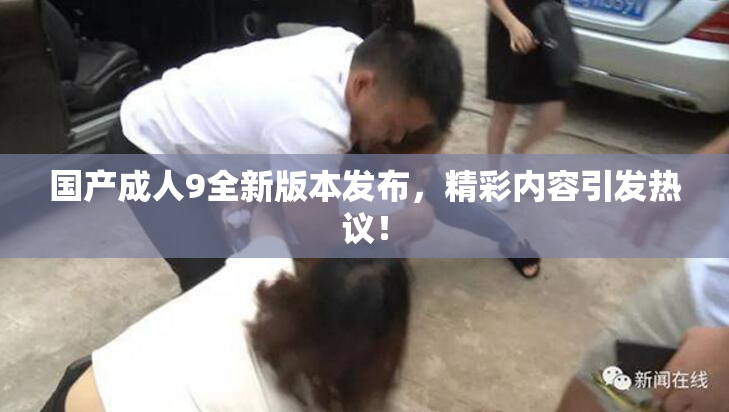 国产成人9全新版本发布，精彩内容引发热议！