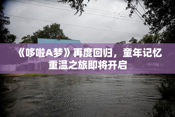 《哆啦A梦》再度回归，童年记忆重温之旅即将开启