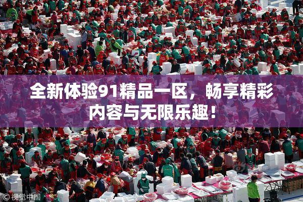 全新体验91精品一区，畅享精彩内容与无限乐趣！