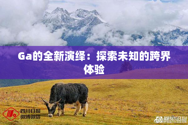 Ga的全新演绎：探索未知的跨界体验