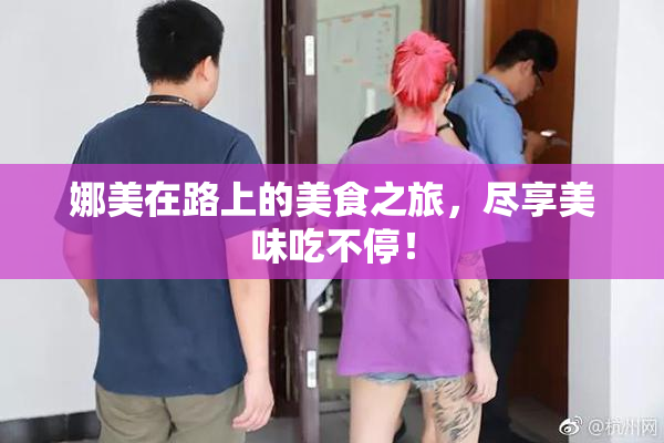 娜美在路上的美食之旅，尽享美味吃不停！