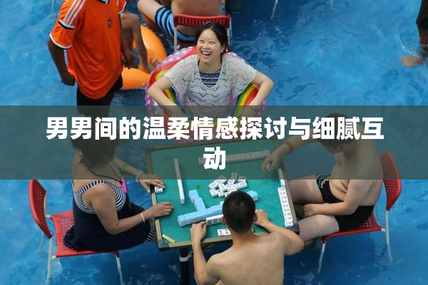男男间的温柔情感探讨与细腻互动