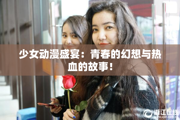 少女动漫盛宴：青春的幻想与热血的故事！