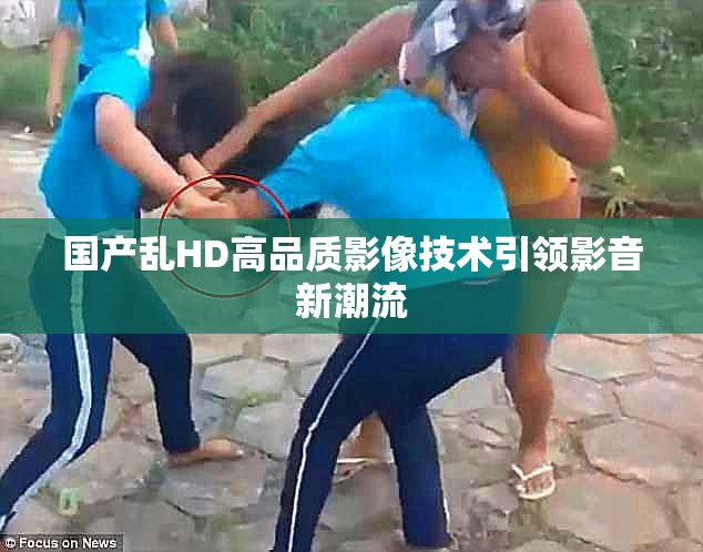 国产乱HD高品质影像技术引领影音新潮流