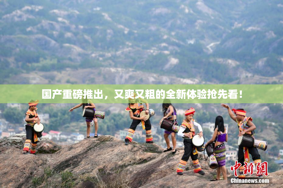 国产重磅推出，又爽又粗的全新体验抢先看！