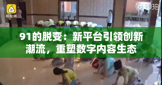 91的脱变：新平台引领创新潮流，重塑数字内容生态