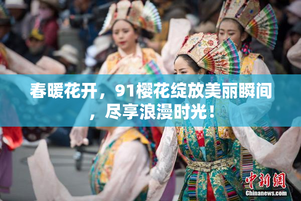 春暖花开，91樱花绽放美丽瞬间，尽享浪漫时光！