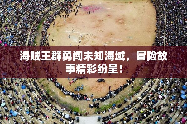 海贼王群勇闯未知海域，冒险故事精彩纷呈！