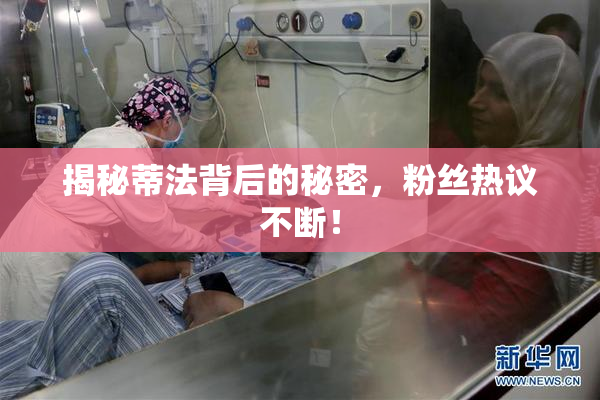 揭秘蒂法背后的秘密，粉丝热议不断！