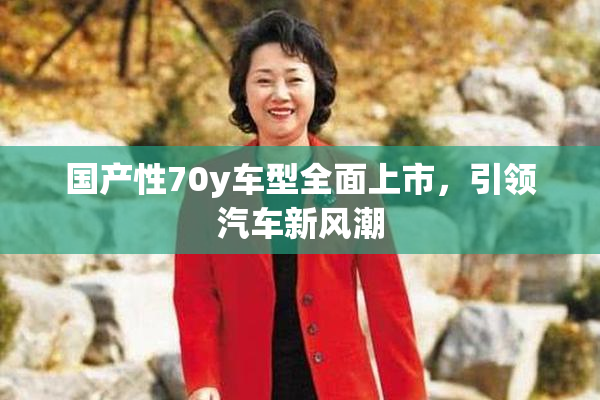 国产性70y车型全面上市，引领汽车新风潮