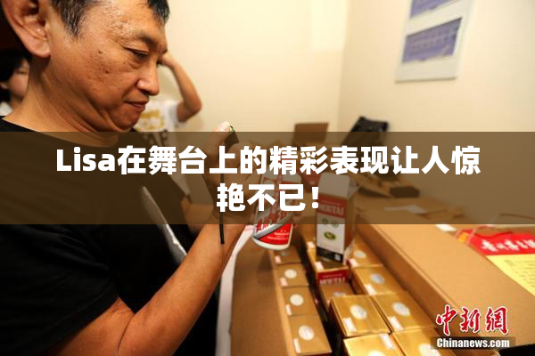 Lisa在舞台上的精彩表现让人惊艳不已！