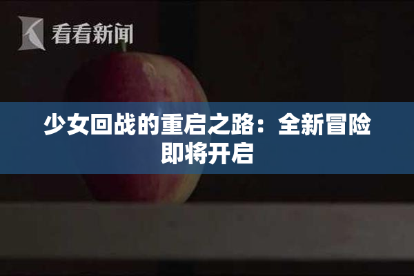 少女回战的重启之路：全新冒险即将开启