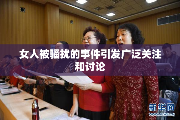 女人被骚扰的事件引发广泛关注和讨论