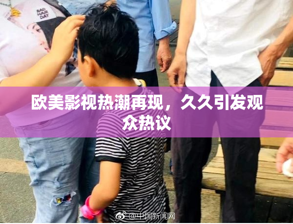 欧美影视热潮再现，久久引发观众热议