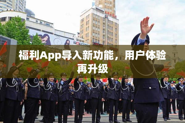 福利App导入新功能，用户体验再升级
