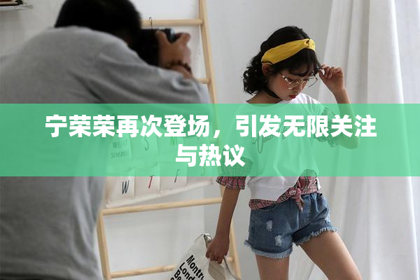宁荣荣再次登场，引发无限关注与热议