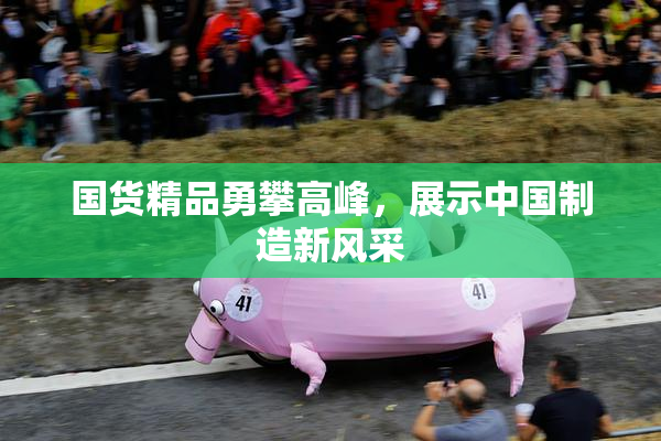 国货精品勇攀高峰，展示中国制造新风采