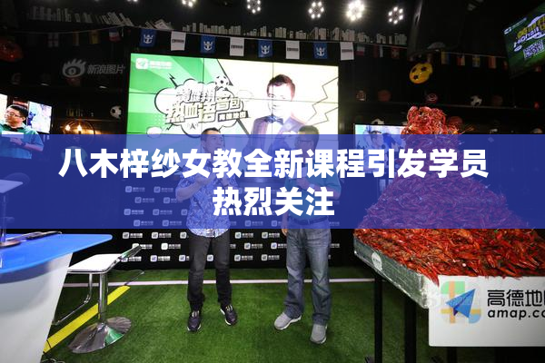 八木梓纱女教全新课程引发学员热烈关注