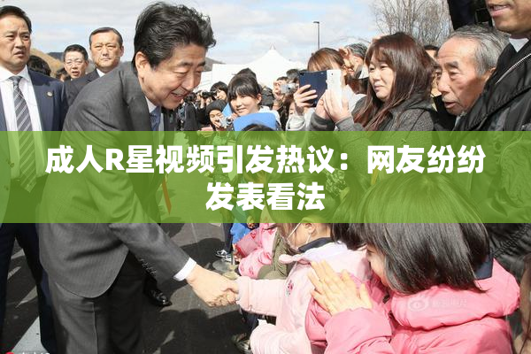 成人R星视频引发热议：网友纷纷发表看法