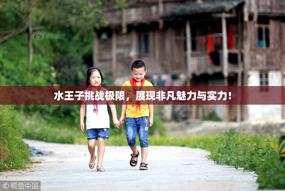 水王子挑战极限，展现非凡魅力与实力！