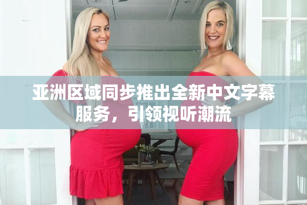 亚洲区域同步推出全新中文字幕服务，引领视听潮流