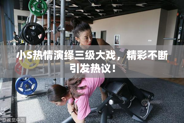 小S热情演绎三级大戏，精彩不断引发热议！