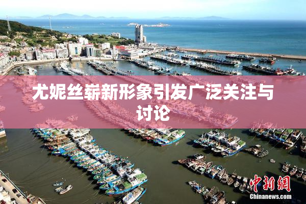 尤妮丝崭新形象引发广泛关注与讨论