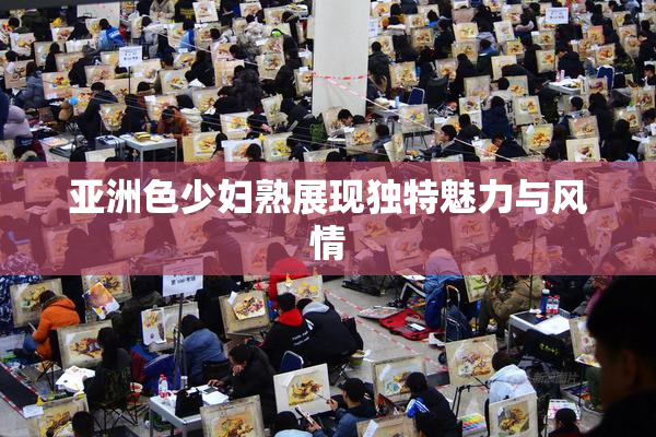 亚洲色少妇熟展现独特魅力与风情