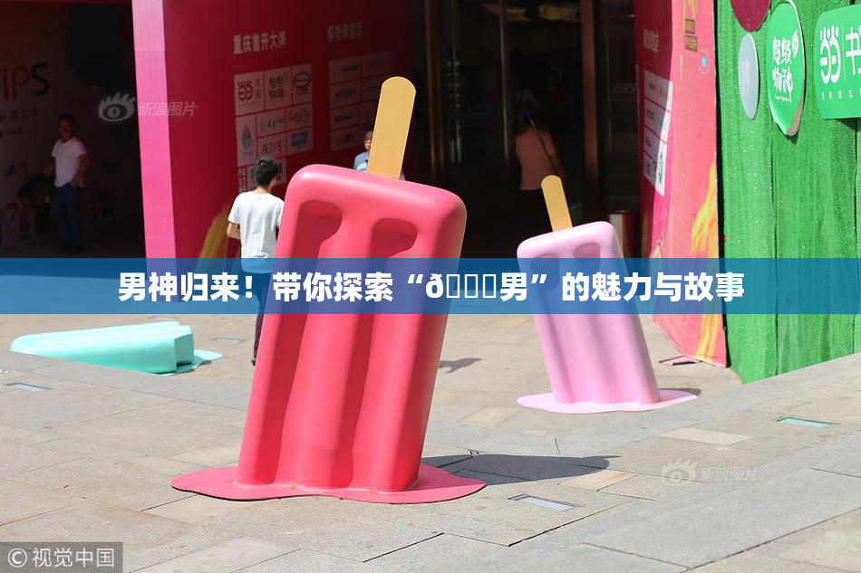 男神归来！带你探索“😚男”的魅力与故事