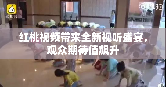 红桃视频带来全新视听盛宴，观众期待值飙升